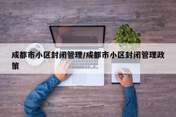 成都市小区封闭管理/成都市小区封闭管理政策