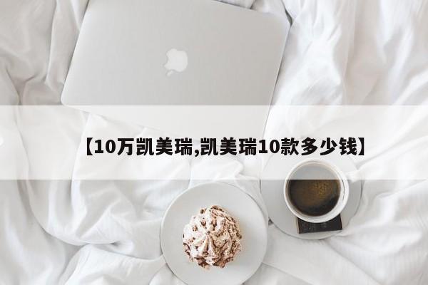 【10万凯美瑞,凯美瑞10款多少钱】
