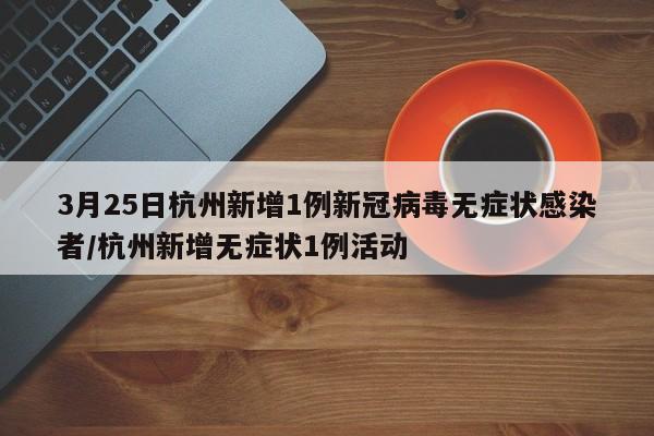 3月25日杭州新增1例新冠病毒无症状感染者/杭州新增无症状1例活动