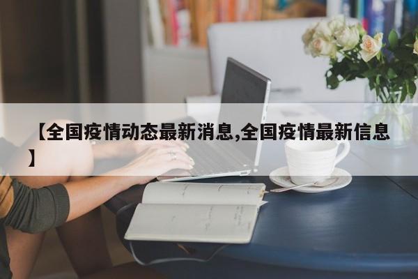 【全国疫情动态最新消息,全国疫情最新信息】