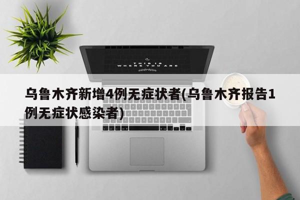 乌鲁木齐新增4例无症状者(乌鲁木齐报告1例无症状感染者)