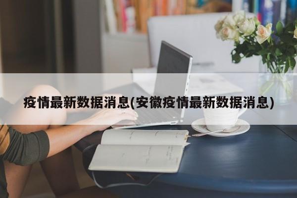 疫情最新数据消息(安徽疫情最新数据消息)