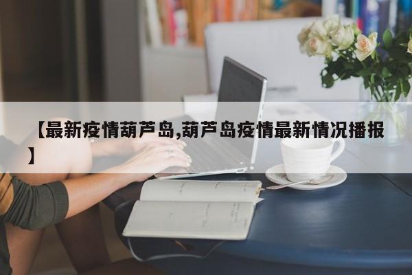 【最新疫情葫芦岛,葫芦岛疫情最新情况播报】