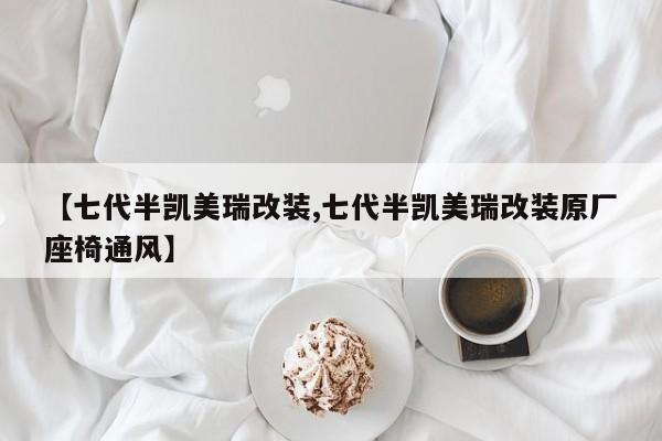 【七代半凯美瑞改装,七代半凯美瑞改装原厂座椅通风】