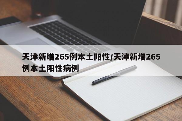 天津新增265例本土阳性/天津新增265例本土阳性病例