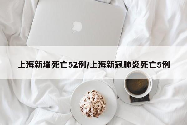 上海新增死亡52例/上海新冠肺炎死亡5例