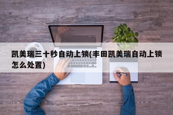 凯美瑞三十秒自动上锁(丰田凯美瑞自动上锁怎么处置)