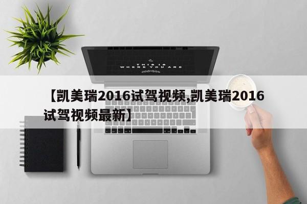 【凯美瑞2016试驾视频,凯美瑞2016试驾视频最新】