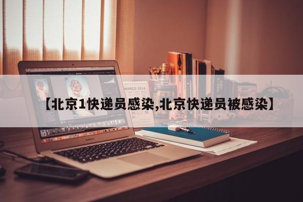 【北京1快递员感染,北京快递员被感染】