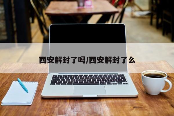 西安解封了吗/西安解封了么