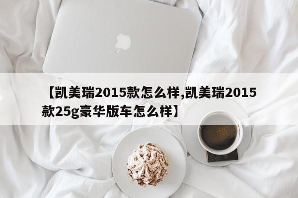 【凯美瑞2015款怎么样,凯美瑞2015款25g豪华版车怎么样】