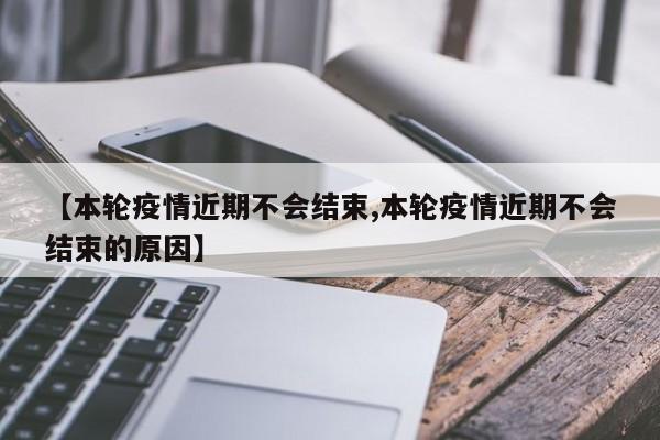 【本轮疫情近期不会结束,本轮疫情近期不会结束的原因】