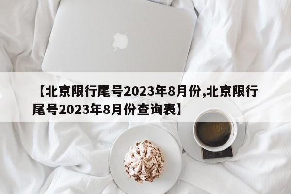 【北京限行尾号2023年8月份,北京限行尾号2023年8月份查询表】