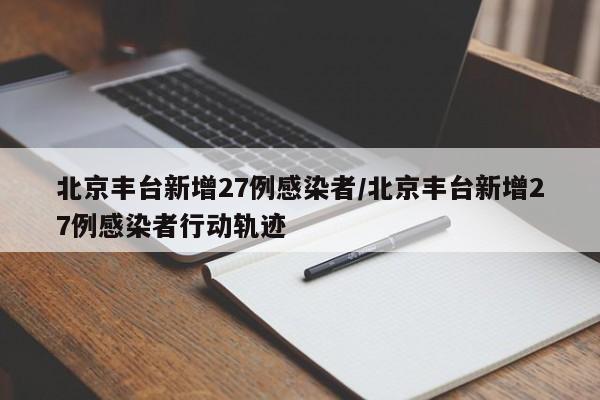 北京丰台新增27例感染者/北京丰台新增27例感染者行动轨迹