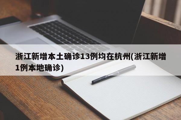 浙江新增本土确诊13例均在杭州(浙江新增1例本地确诊)