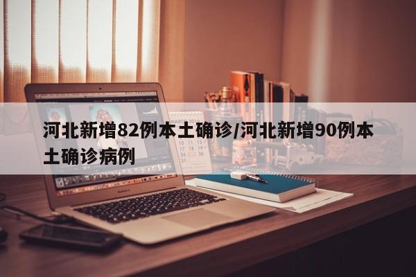 河北新增82例本土确诊/河北新增90例本土确诊病例