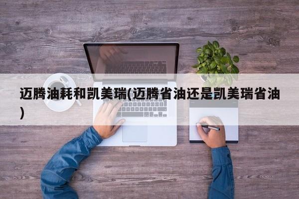 迈腾油耗和凯美瑞(迈腾省油还是凯美瑞省油)