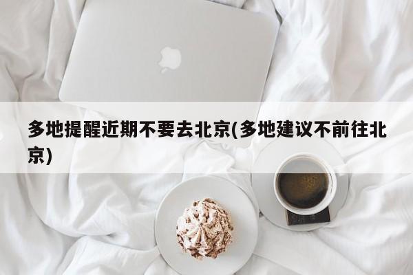 多地提醒近期不要去北京(多地建议不前往北京)