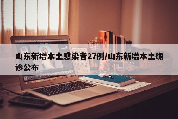 山东新增本土感染者27例/山东新增本土确诊公布