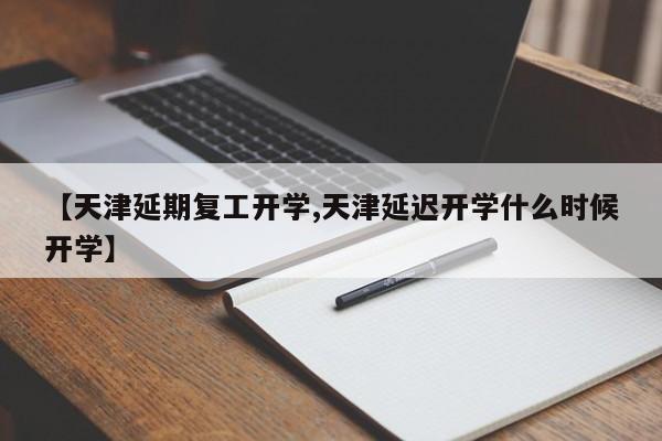 【天津延期复工开学,天津延迟开学什么时候开学】