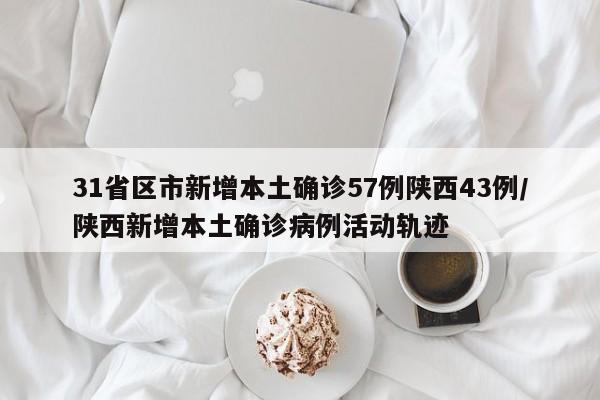 31省区市新增本土确诊57例陕西43例/陕西新增本土确诊病例活动轨迹
