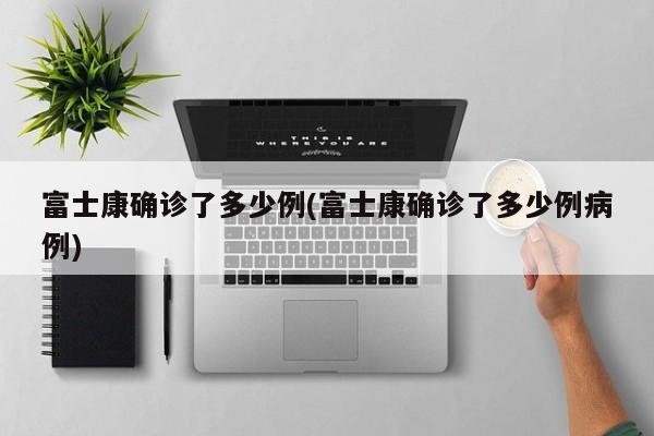 富士康确诊了多少例(富士康确诊了多少例病例)
