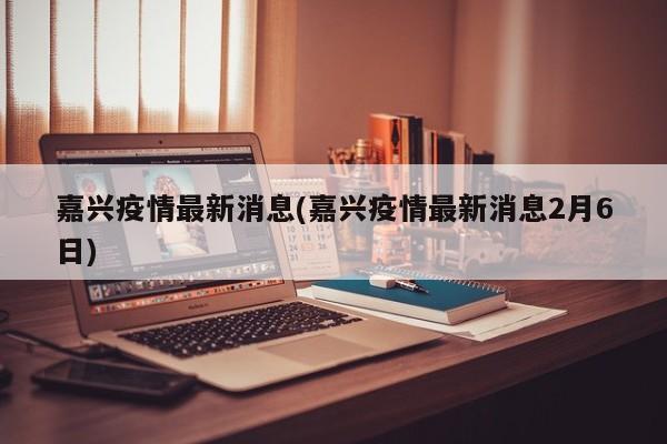 嘉兴疫情最新消息(嘉兴疫情最新消息2月6日)