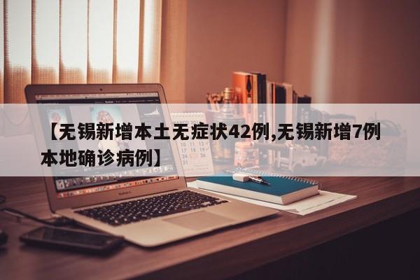 【无锡新增本土无症状42例,无锡新增7例本地确诊病例】