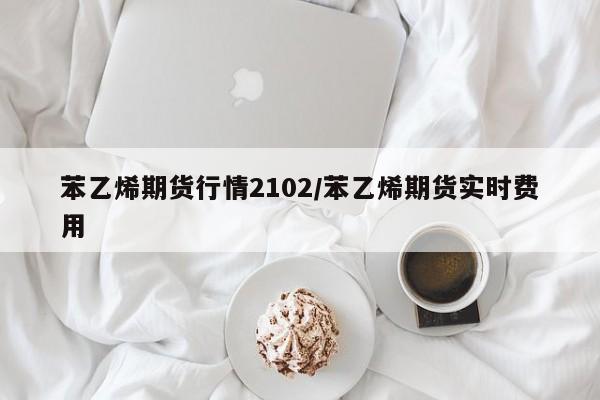 苯乙烯期货行情2102/苯乙烯期货实时费用