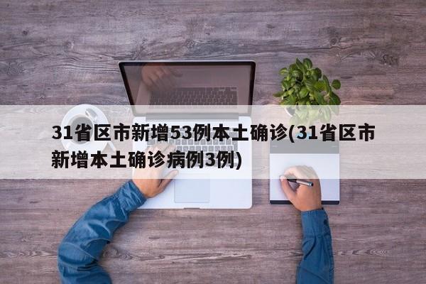 31省区市新增53例本土确诊(31省区市新增本土确诊病例3例)