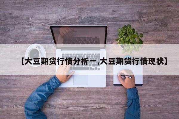 【大豆期货行情分析一,大豆期货行情现状】