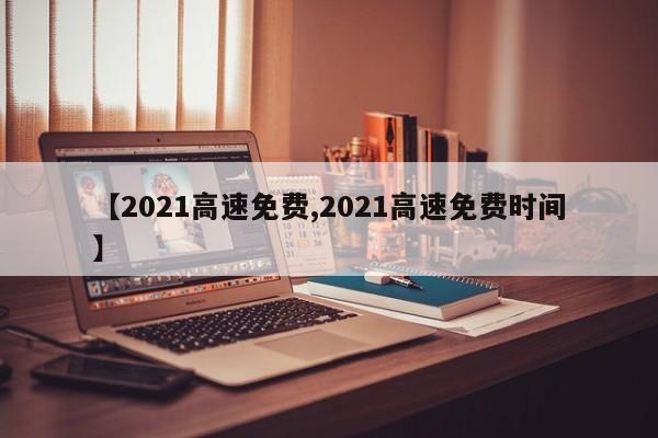 【2021高速免费,2021高速免费时间】