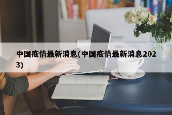 中国疫情最新消息(中国疫情最新消息2023)