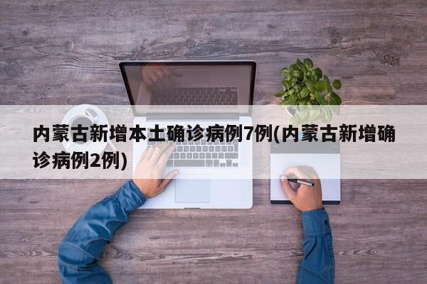 内蒙古新增本土确诊病例7例(内蒙古新增确诊病例2例)