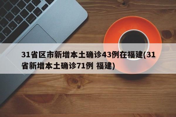31省区市新增本土确诊43例在福建(31省新增本土确诊71例 福建)