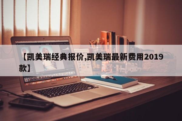 【凯美瑞经典报价,凯美瑞最新费用2019款】