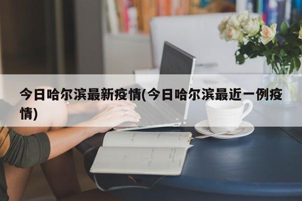 今日哈尔滨最新疫情(今日哈尔滨最近一例疫情)