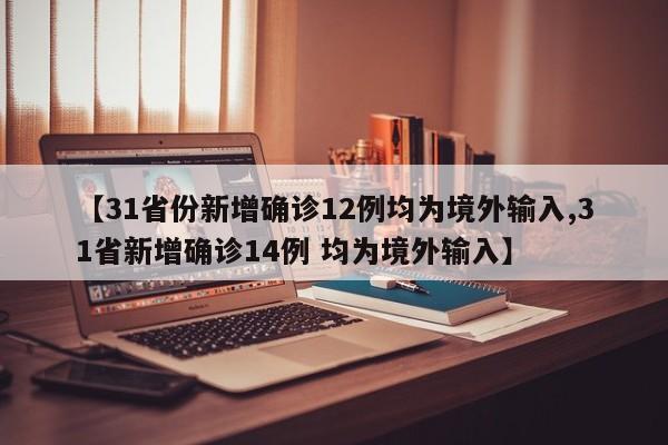 【31省份新增确诊12例均为境外输入,31省新增确诊14例 均为境外输入】