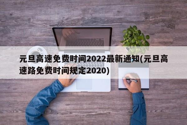 元旦高速免费时间2022最新通知(元旦高速路免费时间规定2020)