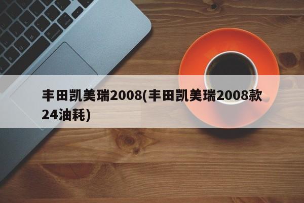 丰田凯美瑞2008(丰田凯美瑞2008款24油耗)