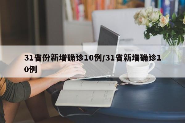 31省份新增确诊10例/31省新增确诊10例