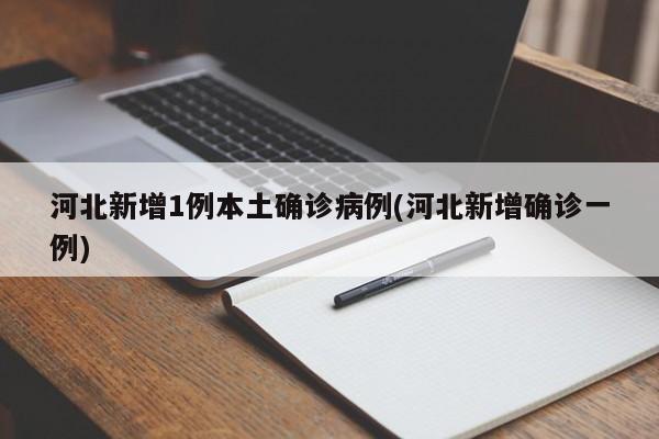 河北新增1例本土确诊病例(河北新增确诊一例)
