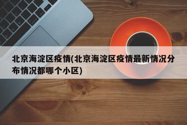 北京海淀区疫情(北京海淀区疫情最新情况分布情况都哪个小区)