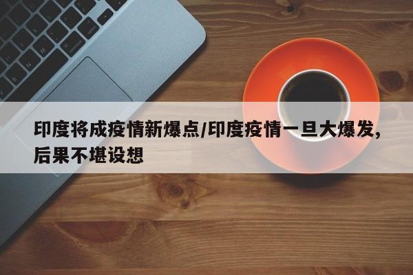 印度将成疫情新爆点/印度疫情一旦大爆发,后果不堪设想