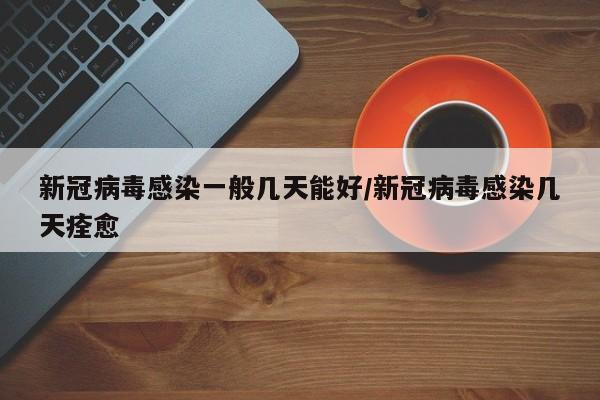 新冠病毒感染一般几天能好/新冠病毒感染几天痊愈