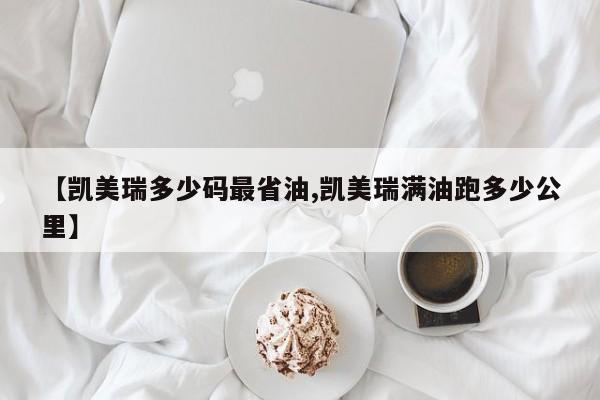 【凯美瑞多少码最省油,凯美瑞满油跑多少公里】