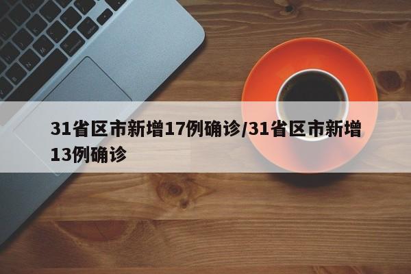 31省区市新增17例确诊/31省区市新增13例确诊