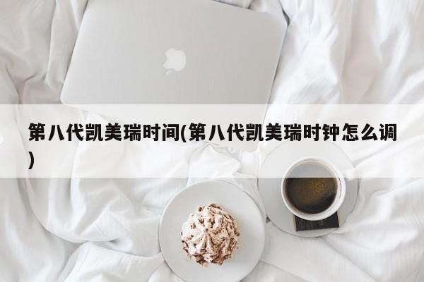 第八代凯美瑞时间(第八代凯美瑞时钟怎么调)