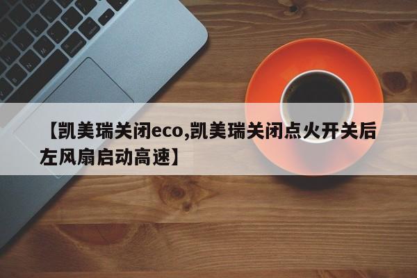 【凯美瑞关闭eco,凯美瑞关闭点火开关后左风扇启动高速】