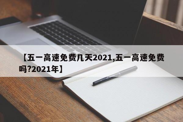 【五一高速免费几天2021,五一高速免费吗?2021年】